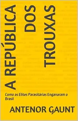 A República dos Trouxas: Como as Elites Parasitárias Enganaram o Brasil - Antenor Gaunt