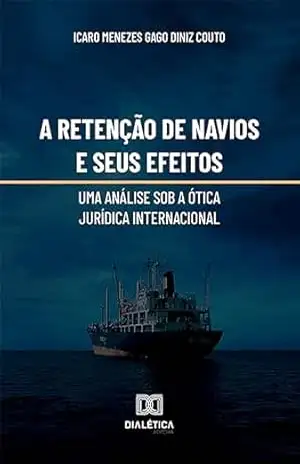A retenção de navios e seus efeitos:: uma análise sob a ótica jurídica internacional – Icaro Menezes Gago Diniz Couto