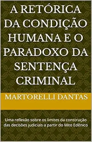 A RETÓRICA DA CONDIÇÃO HUMANA E O PARADOXO DA SENTENÇA CRIMINAL: Uma reflexão sobre os limites da construção das decisões judiciais a partir do Mito Edênico - Martorelli  Dantas