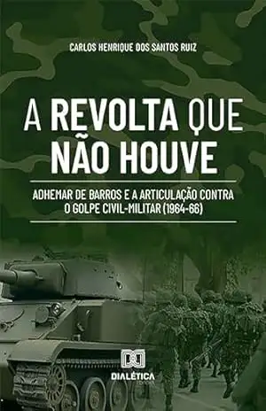A Revolta que não Houve: Adhemar de Barros e a Articulação contra o Golpe Civil–Militar (1964–66) – Carlos Henrique dos Santos Ruiz