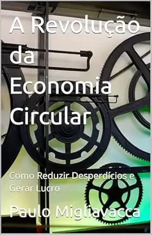 A Revolução da Economia Circular: Como Reduzir Desperdícios e Gerar Lucro – Paulo Migliavacca