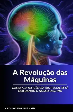 A Revolução das Máquinas.: Como a Inteligência Artificial está Moldando o Nosso Destino. - Matheus Martins Cruz