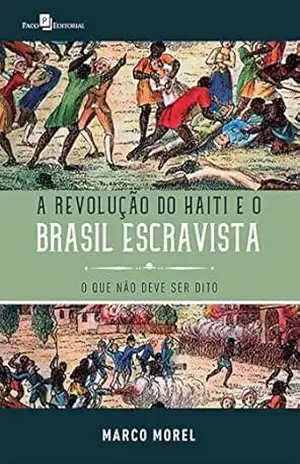 A Revolução do Haiti e o Brasil escravista: O que não deve ser dito – Marco Morel