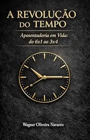 A REVOLUÇÃO DO TEMPO: Aposentadoria em vida: do 6×1 ao 3×4 – Wagner Oliveira Navarro