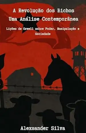 A Revolução dos Bichos – Uma Análise Contemporânea: Lições de Orwell sobre Poder, Manipulação e Sociedade - Alexsander Silva