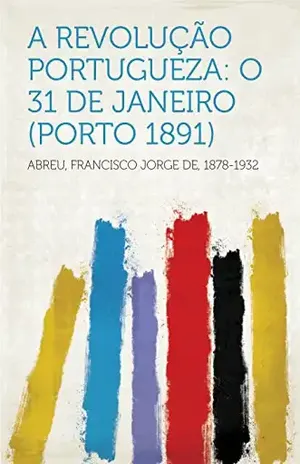 A Revolução Portugueza: O 31 de Janeiro (Porto 1891) – 1878-1932 Abreu, Francisco Jorge de
