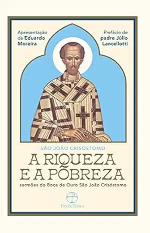 A Riqueza e a Pobreza: Sermões do Boca de Ouro São João Crisóstomo - São João Crisóstomo