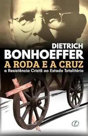 A Roda e a Cruz: Bonhoeffer e a Resistência Cristã ao Estado Totalitário – Rodomar Ricardo Ramlow