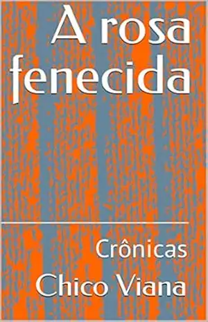 A rosa fenecida: Crônicas – Chico  Viana