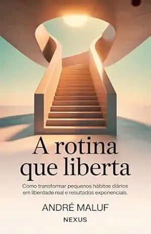 A Rotina Que Liberta: Como transformar pequenos hábitos diários em liberdade real e resultados exponenciais (Hábitos Que Mudam Tudo) – André Maluf