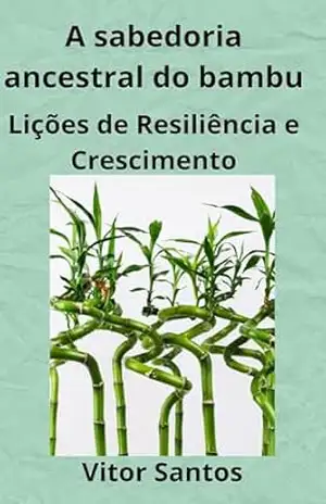 A sabedoria ancestral do bambu: Lições de Resiliência e Crescimento – Vitor Santos