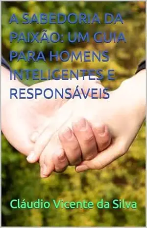 A SABEDORIA DA PAIXÃO: UM GUIA PARA HOMENS INTELIGENTES E RESPONSÁVEIS - CLÁUDIO VICENTE DA SILVA