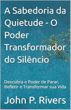 A Sabedoria da Quietude – O Poder Transformador do Silêncio: Descubra o Poder de Parar, Refletir e Transformar sua Vida – John P. Rivers
