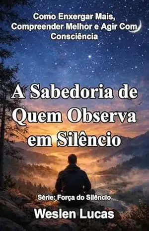 A Sabedoria de Quem Observa em Silêncio: Como Enxergar Mais, Compreender Melhor e Agir Com Consciência (Força do Silêncio Livro 6) – Weslen Lucas