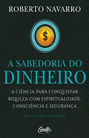 A Sabedoria do Dinheiro: A ciência para conquistar riqueza com espiritualidade, consciência e segurança. – Roberto Navarro