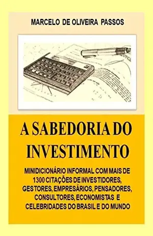 A Sabedoria do Investimento: Minidicionário informal com mais de 1300 Citações de Investidores, Gestores, Economistas, Pensadores - Marcelo Oliveira de Passos