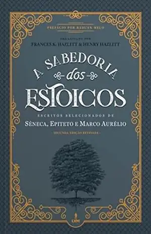 A Sabedoria dos Estoicos: Escritos Selecionados de Sêneca Epiteto e Marco Aurélio – Frances K Hazlitt