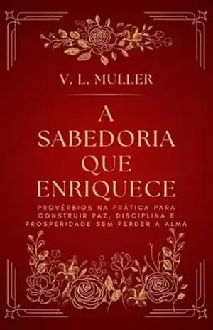 A Sabedoria que Enriquece: Provérbios na prática para construir paz, disciplina e prosperidade sem perder a alma. (Vencendo Juntos: Lições de Vida para o Sucesso e Felicidade) – V. L.  Muller