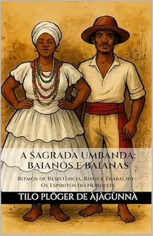 A SAGRADA UMBANDA: BAIANOS E BAIANAS: Ritmos de Resistência, Risos e Trabalho — Os Espíritos do Nordeste (A Sagrada Umbanda – Série Completa) - TILO PLÖGER DE ÀJÀGÙNNÀ