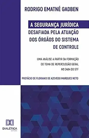 A Segurança Jurídica desafiada pela atuação dos Órgãos do Sistema de Controle: uma análise a partir da formação do Tema de Repercussão Geral n⁰ 0484 do STF – Rodrigo Ematné Gadben