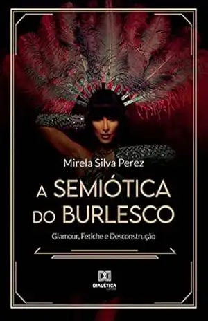 A Semiótica do Burlesco: Glamour, Fetiche e Desconstrução - Mirela Silva Perez