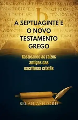 A SEPTUAGINTE E O NOVO TESTAMENTO GREGO: Rastreando as raízes antigas das escrituras cristãs – SELAH ASHFORD
