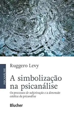 A simbolização na psicanálise: Os processos de subjetivação e a dimensão estética da psicanálise – Ruggero Levy