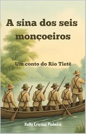 A sina dos seis monçoeiros: Um conto do Rio Tietê - Kelly Cristina Pinheiro