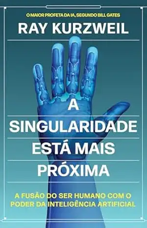 A Singularidade está mais próxima: A fusão do ser humano com o poder da inteligência artificial – Ray Kurzweil