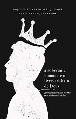 A soberania humana e o livre–arbítrio de Deus: reconciliando nossa escolha com a soberania divina – Roque Nascimento Albuquerque
