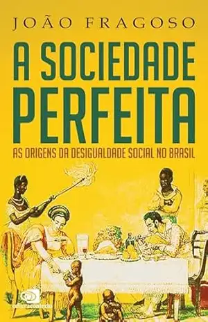 A sociedade perfeita: as origens da desigualdade social no Brasil - João Fragoso