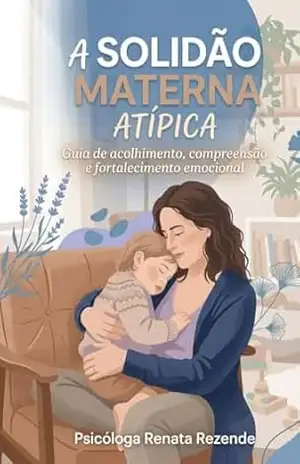 A Solidão Materna Atípica: Um Guia de Apoio e Compreensão. – Renata Rezende Silva Santos