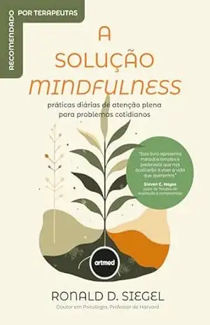A Solução Mindfulness: Práticas Diárias de Atenção Plena Para Problemas Cotidianos – Ronald D. Siegel