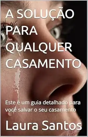 A SOLUÇÃO PARA QUALQUER CASAMENTO: Este é um guia detalhado para você salvar o seu casamento – Laura Santos