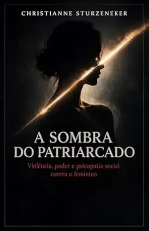 A Sombra do Patriarcado: Violência, Poder e a Psicopatia Social Contra o Feminino – Christianne  Sturzeneker