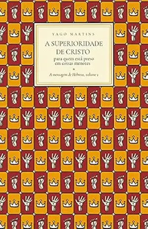 A superioridade de Cristo: para quem está preso em coisas menores – Yago Martins