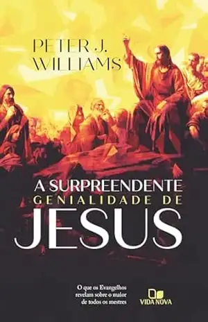 A surpreendente genialidade de Jesus: O que os Evangelhos revelam sobre o maior de todos os mestres - Peter J. Williams