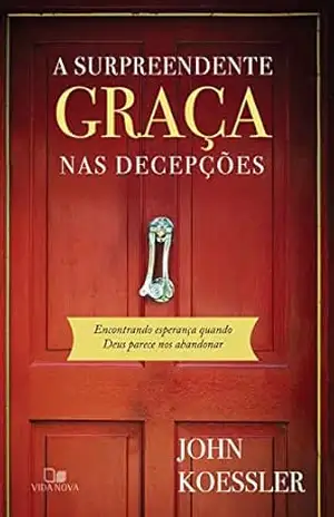 A surpreendente graça nas decepções: Encontrando esperança quando Deus parece nos abandonar – John Koessler