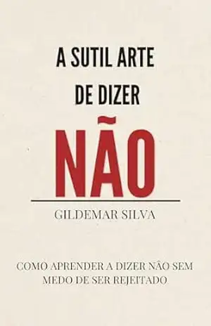 A SUTIL ARTE DE DiZER “NÃO”: Como Aprender a Dizer Não Sem Medo Da Rejeição – GILDEMAR SILVA