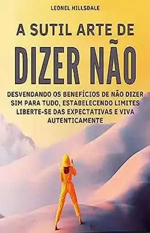 A Sutil Arte de Dizer Não: Desvendando os Benefícios de Estabelecer Limites e Dizer Não. Liberte–se das Expectativas e Viva Autenticamente – Leonel Hillsdale