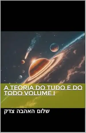A teoria do Tudo e do TODO volume I (A formulação da teoria do TUDO a grande Unificação cosmica) – FT שלום האהבה צדק