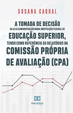 A tomada de decisão da alta administração numa instituição federal de educação superior, tendo como referência os relatórios da Comissão Própria de Avaliação (CPA) - Susana Cabral