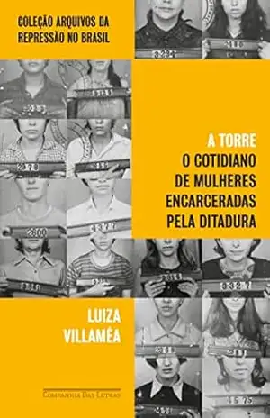 A Torre: O cotidiano de mulheres encarceradas pela ditadura (Coleção Arquivos da Repressão no Brasil) – Luiza Villaméa