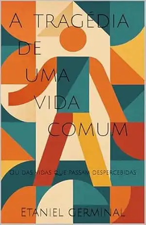 A tragédia de uma vida comum: Ou das vidas que passam despercebidas – Etaniel Germinal