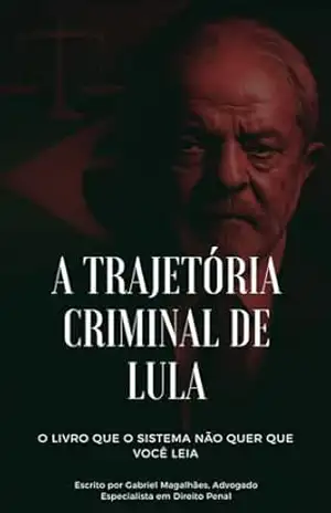 A TRAJETÓRIA CRIMINAL DE LULA: O LIVRO QUE O SISTEMA NÃO QUER QUE VOCÊ LEIA – Gabriel  Magalhães