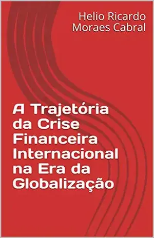 A Trajetória da Crise Financeira Internacional na Era da Globalização - Helio Ricardo Moraes Cabral