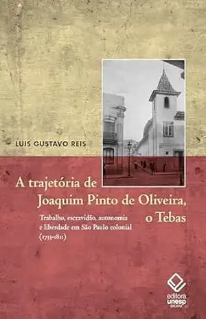 A trajetória de Joaquim Pinto de Oliveira, o Tebas: Trabalho, escravidão, autonomia e liberdade em São Paulo colonial (1733–1811) – Luis Gustavo Reis