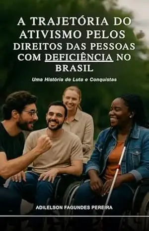 A TRAJETÓRIA DO ATIVISMO PELOS DIREITOS DAS PESSOAS COM DEFICIÊNCIA NO BRASIL: Uma História de Luta e Conquistas - Adilelson Fagundes Pereira