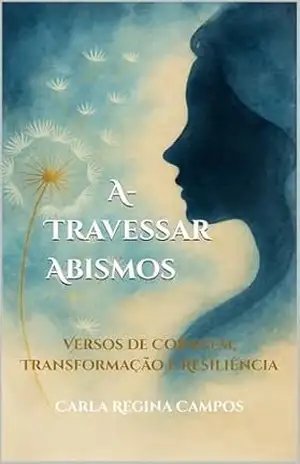 A–Travessar Abismos: Versos de Coragem, Transformação e Resiliência – Carla Regina  Campos