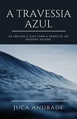 A Travessia Azul: De Ubatuba à Cape Town a bordo de um pequeno veleiro. - Juca Andrade
